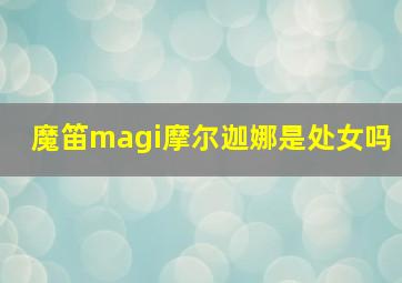 魔笛magi摩尔迦娜是处女吗