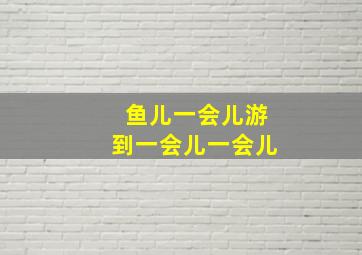 鱼儿一会儿游到一会儿一会儿