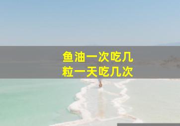 鱼油一次吃几粒一天吃几次