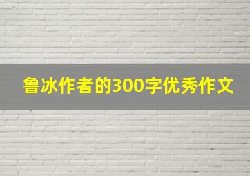 鲁冰作者的300字优秀作文