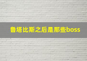 鲁塔比斯之后是那些boss