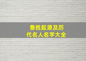 鲁姓起源及历代名人名字大全