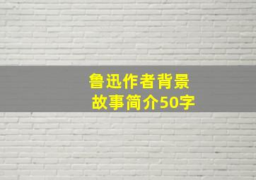 鲁迅作者背景故事简介50字