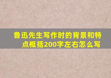 鲁迅先生写作时的背景和特点概括200字左右怎么写