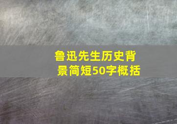 鲁迅先生历史背景简短50字概括