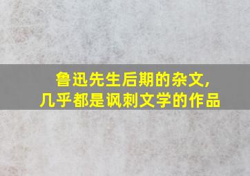 鲁迅先生后期的杂文,几乎都是讽刺文学的作品