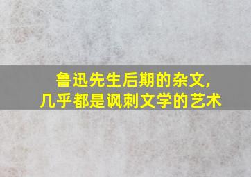 鲁迅先生后期的杂文,几乎都是讽刺文学的艺术