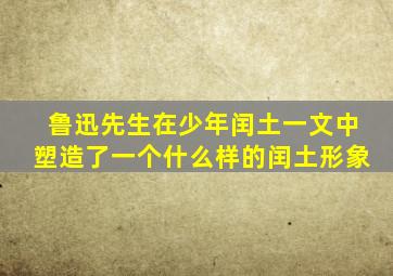 鲁迅先生在少年闰土一文中塑造了一个什么样的闰土形象