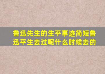 鲁迅先生的生平事迹简短鲁迅平生去过呢什么时候去的