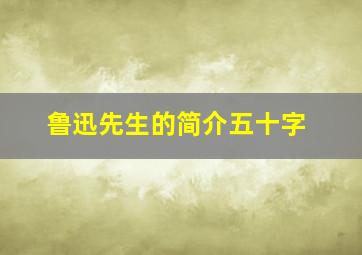 鲁迅先生的简介五十字