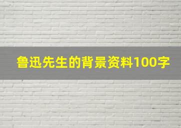 鲁迅先生的背景资料100字