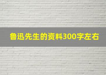 鲁迅先生的资料300字左右