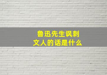 鲁迅先生讽刺文人的话是什么