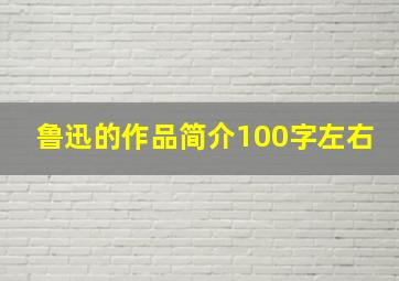 鲁迅的作品简介100字左右