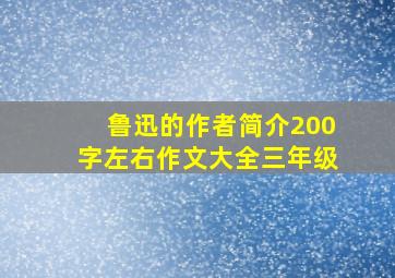 鲁迅的作者简介200字左右作文大全三年级