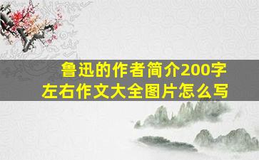 鲁迅的作者简介200字左右作文大全图片怎么写