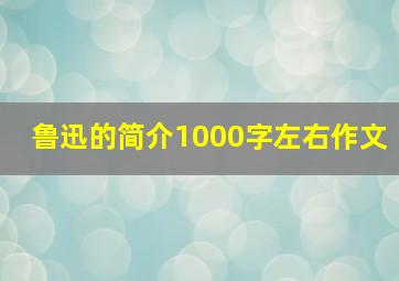 鲁迅的简介1000字左右作文