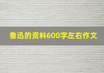 鲁迅的资料600字左右作文