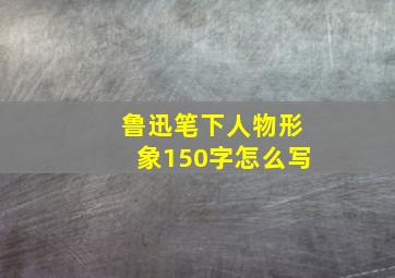 鲁迅笔下人物形象150字怎么写