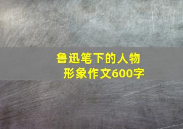 鲁迅笔下的人物形象作文600字