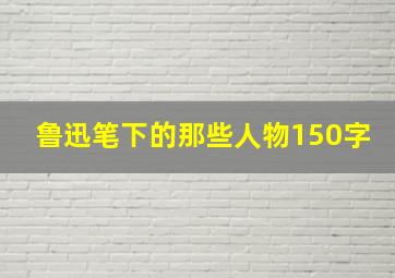 鲁迅笔下的那些人物150字