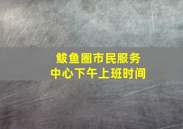 鲅鱼圈市民服务中心下午上班时间