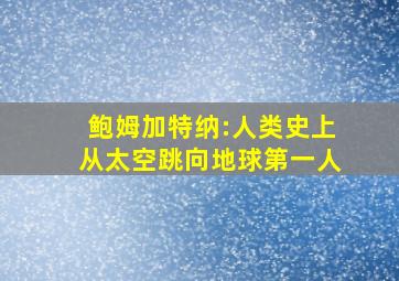 鲍姆加特纳:人类史上从太空跳向地球第一人