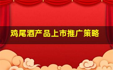 鸡尾酒产品上市推广策略