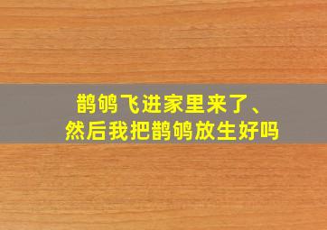 鹊鸲飞进家里来了、然后我把鹊鸲放生好吗