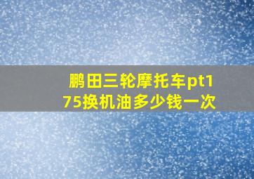 鹏田三轮摩托车pt175换机油多少钱一次