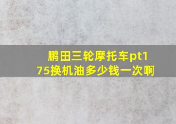 鹏田三轮摩托车pt175换机油多少钱一次啊