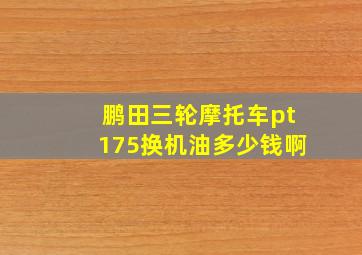 鹏田三轮摩托车pt175换机油多少钱啊