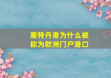 鹿特丹港为什么被称为欧洲门户港口