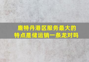 鹿特丹港区服务最大的特点是储运销一条龙对吗