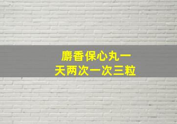 麝香保心丸一天两次一次三粒