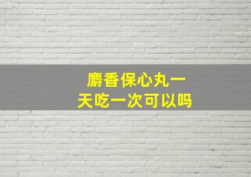 麝香保心丸一天吃一次可以吗