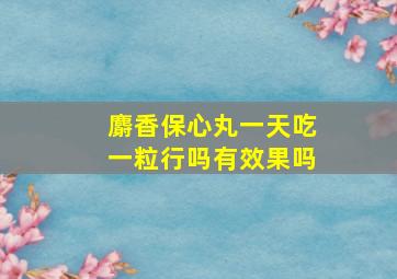 麝香保心丸一天吃一粒行吗有效果吗