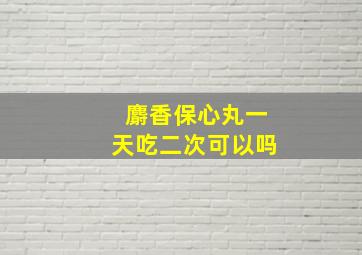 麝香保心丸一天吃二次可以吗