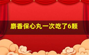 麝香保心丸一次吃了6颗