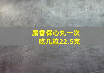 麝香保心丸一次吃几粒22.5克