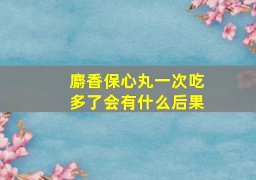 麝香保心丸一次吃多了会有什么后果