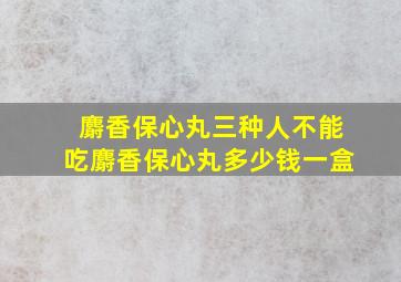 麝香保心丸三种人不能吃麝香保心丸多少钱一盒