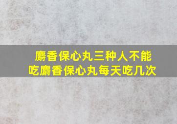 麝香保心丸三种人不能吃麝香保心丸每天吃几次