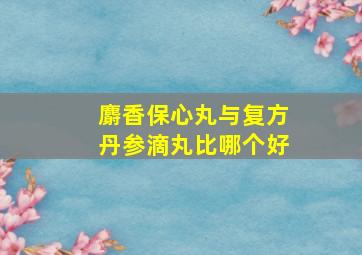 麝香保心丸与复方丹参滴丸比哪个好