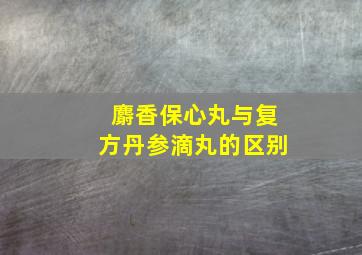 麝香保心丸与复方丹参滴丸的区别