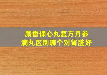 麝香保心丸复方丹参滴丸区别哪个对肾脏好