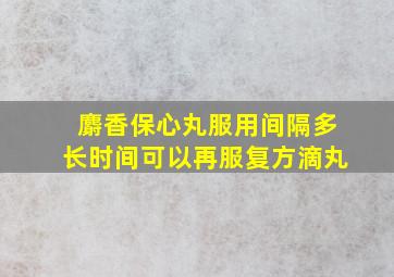 麝香保心丸服用间隔多长时间可以再服复方滴丸