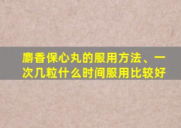 麝香保心丸的服用方法、一次几粒什么时间服用比较好