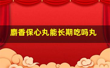 麝香保心丸能长期吃吗丸