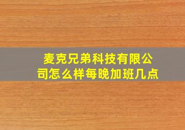 麦克兄弟科技有限公司怎么样每晚加班几点